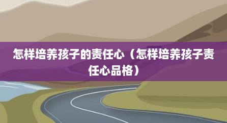 怎样培养孩子的责任心（怎样培养孩子责任心品格）
