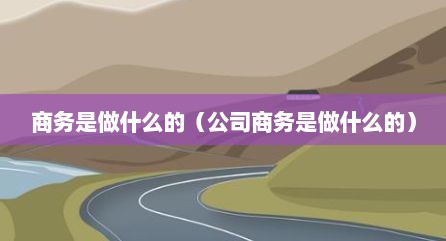 商务是做什么的（公司商务是做什么的）