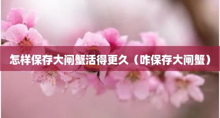 怎样保存大闸蟹活得更久（咋保存大闸蟹）