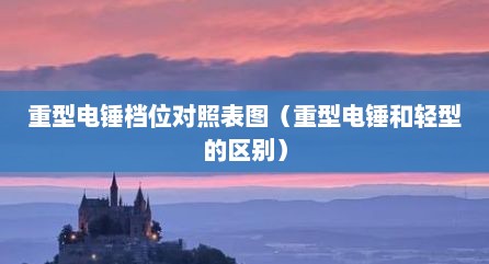 重型电锤档位对照表图（重型电锤和轻型的区别）