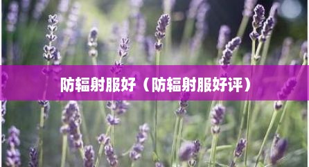 防辐射服好（防辐射服好评）