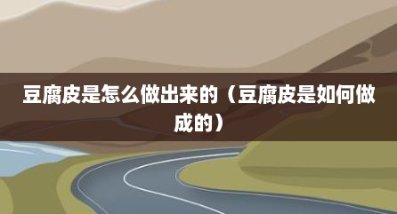 豆腐皮是怎么做出来的（豆腐皮是如何做成的）
