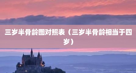 三岁半骨龄图对照表（三岁半骨龄相当于四岁）
