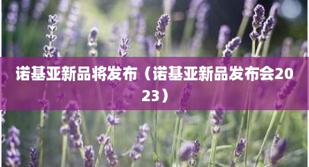 诺基亚新品将发布（诺基亚新品发布会2023）
