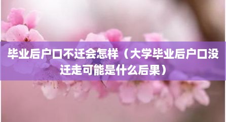 毕业后户口不迁会怎样（大学毕业后户口没迁走可能是什么后果）