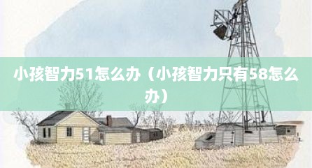 小孩智力51怎么办（小孩智力只有58怎么办）