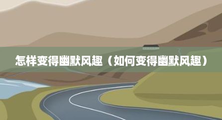 怎样变得幽默风趣（如何变得幽默风趣）