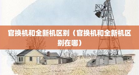 官换机和全新机区别（官换机和全新机区别在哪）