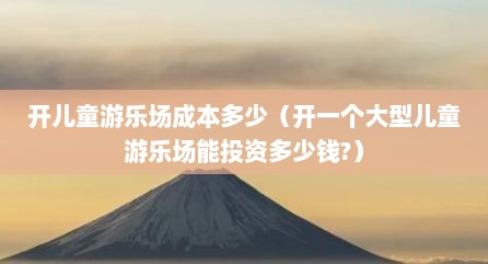 开儿童游乐场成本多少（开一个大型儿童游乐场能投资多少钱?）