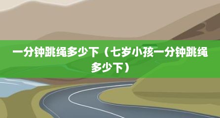 一分钟跳绳多少下（七岁小孩一分钟跳绳多少下）