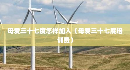 母爱三十七度怎样加入（母爱三十七度培训费）