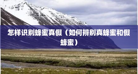 怎样识别蜂蜜真假（如何辨别真蜂蜜和假蜂蜜）