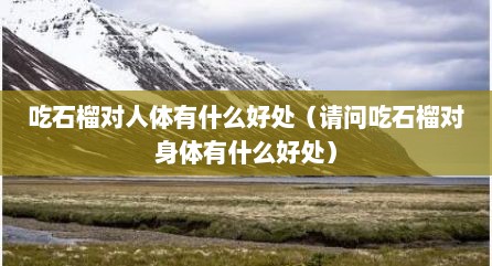 吃石榴对人体有什么好处（请问吃石榴对身体有什么好处）