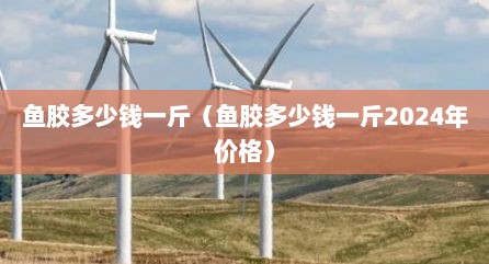 鱼胶多少钱一斤（鱼胶多少钱一斤2024年价格）