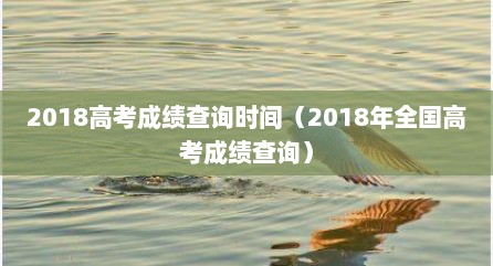 2018高考成绩查询时间（2018年全国高考成绩查询）