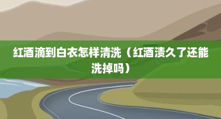 红酒滴到白衣怎样清洗（红酒渍久了还能洗掉吗）