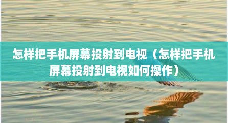 怎样把手机屏幕投射到电视（怎样把手机屏幕投射到电视如何操作）