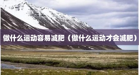 做什么运动容易减肥（做什么运动才会减肥）