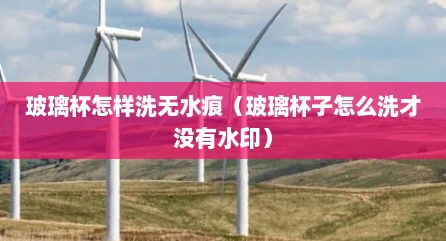 玻璃杯怎样洗无水痕（玻璃杯子怎么洗才没有水印）