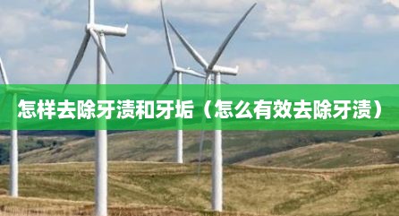 怎样去除牙渍和牙垢（怎么有效去除牙渍）