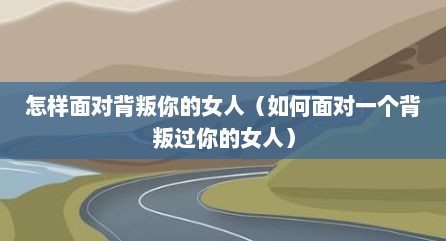 怎样面对背叛你的女人（如何面对一个背叛过你的女人）