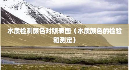 水质检测颜色对照表图（水质颜色的检验和测定）