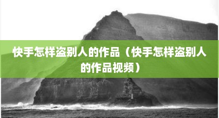 快手怎样盗别人的作品（快手怎样盗别人的作品视频）