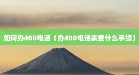 如何办400电话（办400电话需要什么手续）