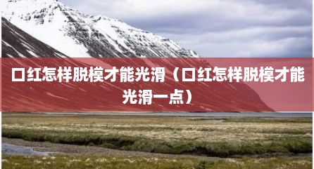 口红怎样脱模才能光滑（口红怎样脱模才能光滑一点）