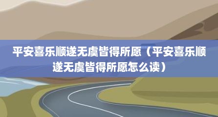 平安喜乐顺遂无虞皆好所愿（平安喜乐顺遂无虞皆好所愿怎么读）