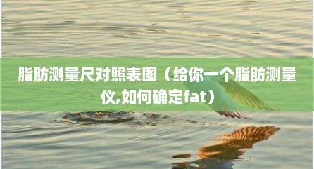 脂肪测量尺对照表图（给你一个脂肪测量仪,如何确定fat）