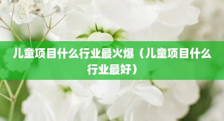 儿童项目什么行业最火爆（儿童项目什么行业最好）