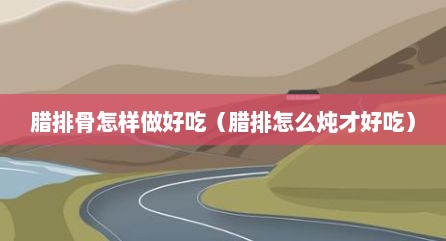 腊排骨怎样做好吃（腊排怎么炖才好吃）