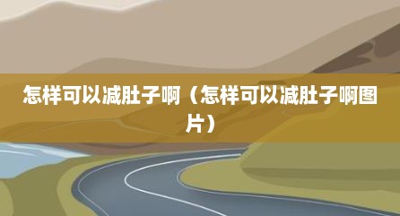 怎样可以减肚子啊（怎样可以减肚子啊图片）