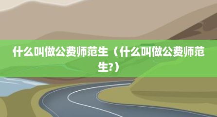 什么叫做公费师范生（什么叫做公费师范生?）