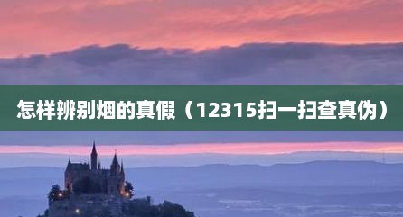 怎样辨别烟的真假（12315扫一扫查真伪）
