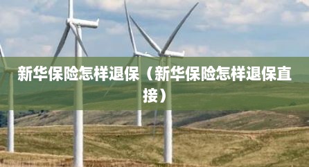 新华保险怎样退保（新华保险怎样退保直接）