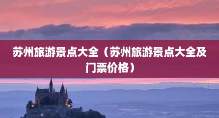 苏州旅游景点大全（苏州旅游景点大全及门票价格）