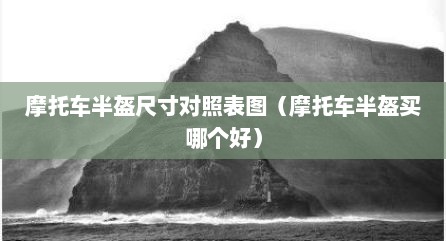 摩托车半盔尺寸对照表图（摩托车半盔买哪个好）