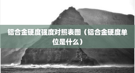 铝合金硬度强度对照表图（铝合金硬度单位是什么）