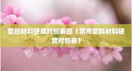 塑胶材料硬度对照表图（常用塑料材料硬度对照表）