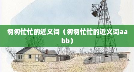 匆匆忙忙的近义词（匆匆忙忙的近义词aabb）