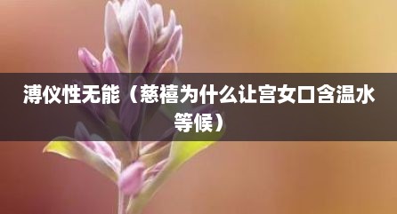 溥仪性无能（慈禧为什么让宫女口含温水等候）