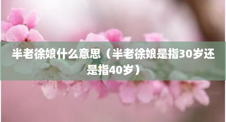 半老徐娘什么意思（半老徐娘是指30岁还是指40岁）