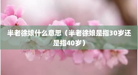 半老徐娘什么意思（半老徐娘是指30岁述是指40岁）