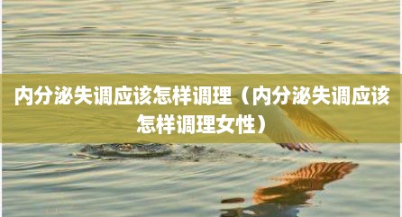 内分泌失调应该怎样调理（内分泌失调应该怎样调理女性）