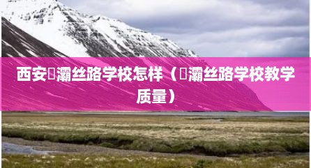 西安浐灞丝路学校怎样（浐灞丝路学校教学质量）