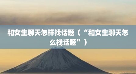 和女生聊天怎样找话题（“和女生聊天怎么找话题”）