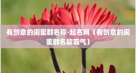 有创意的闺蜜群名称-起名网（有创意的闺蜜群名称霸气）
