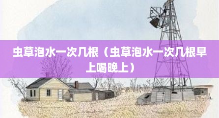 虫草泡水一次几根（虫草泡水一次几根早上喝晚上）